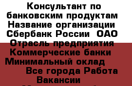 Консультант по банковским продуктам › Название организации ­ Сбербанк России, ОАО › Отрасль предприятия ­ Коммерческие банки › Минимальный оклад ­ 18 000 - Все города Работа » Вакансии   . Мурманская обл.,Кандалакша г.